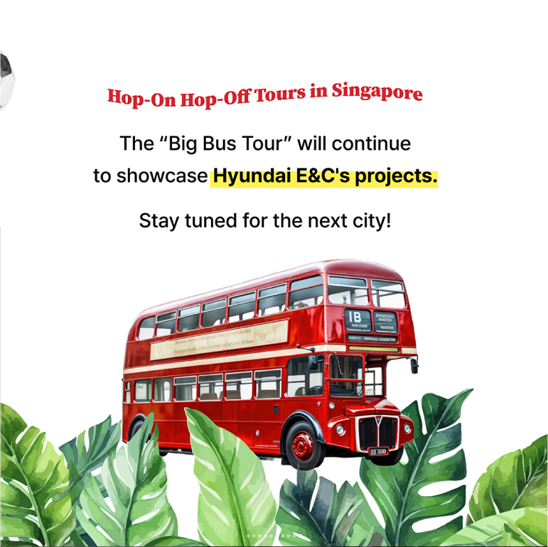 Hop-On Hop-Off Tours in Singapore The “Big Bus Tour” will continue to showcase Hyundai E&Cs projects. Stay tuned for the next city!